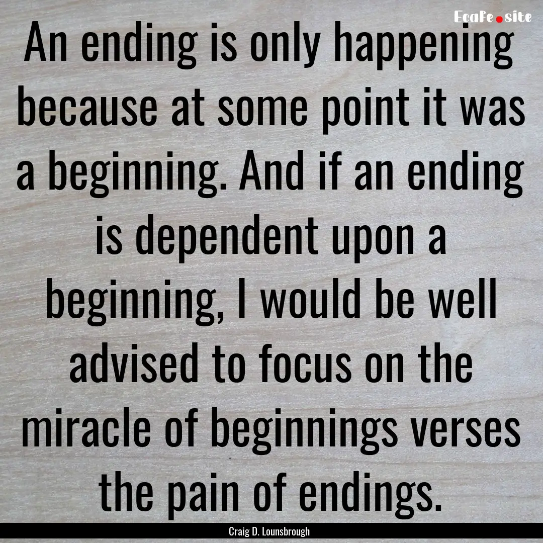 An ending is only happening because at some.... : Quote by Craig D. Lounsbrough