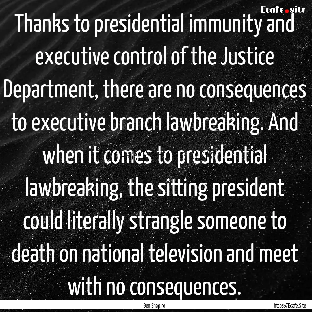 Thanks to presidential immunity and executive.... : Quote by Ben Shapiro