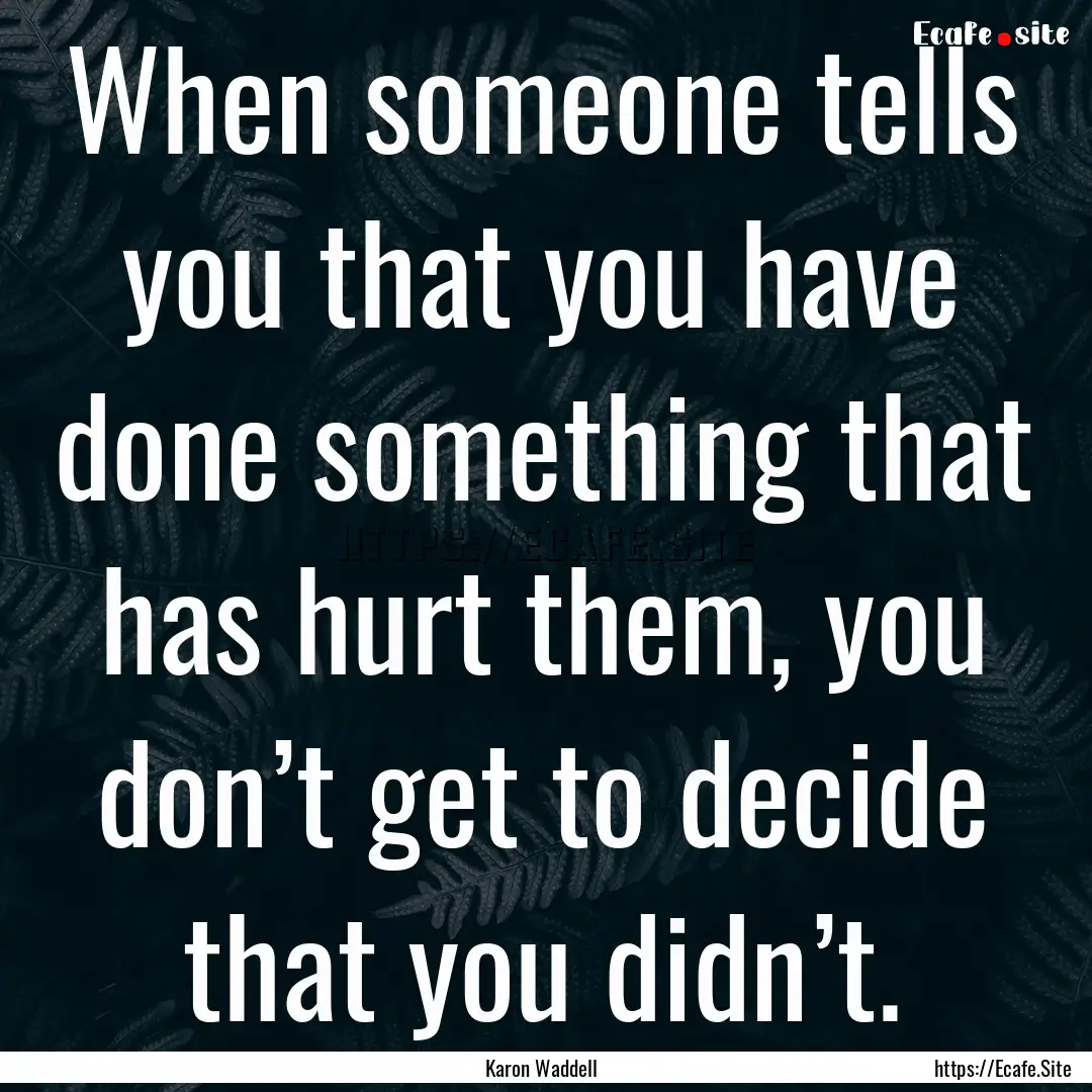 When someone tells you that you have done.... : Quote by Karon Waddell