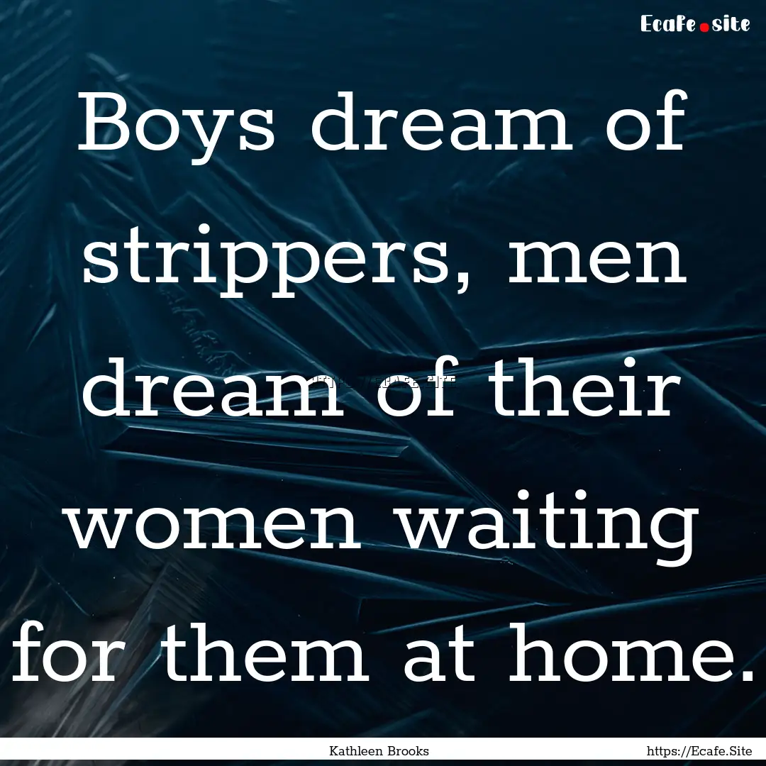 Boys dream of strippers, men dream of their.... : Quote by Kathleen Brooks