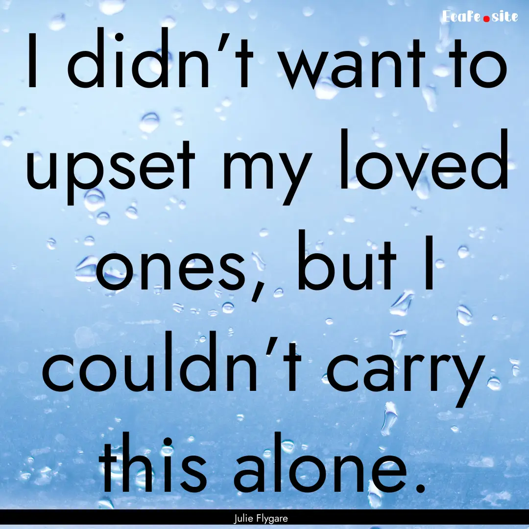 I didn’t want to upset my loved ones, but.... : Quote by Julie Flygare