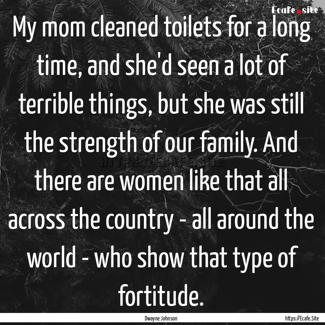 My mom cleaned toilets for a long time, and.... : Quote by Dwayne Johnson