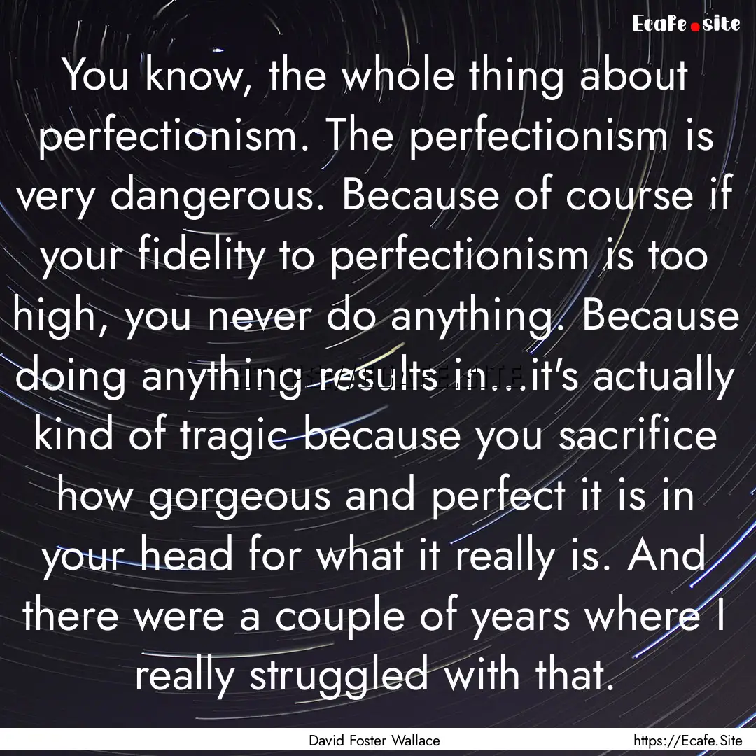 You know, the whole thing about perfectionism..... : Quote by David Foster Wallace