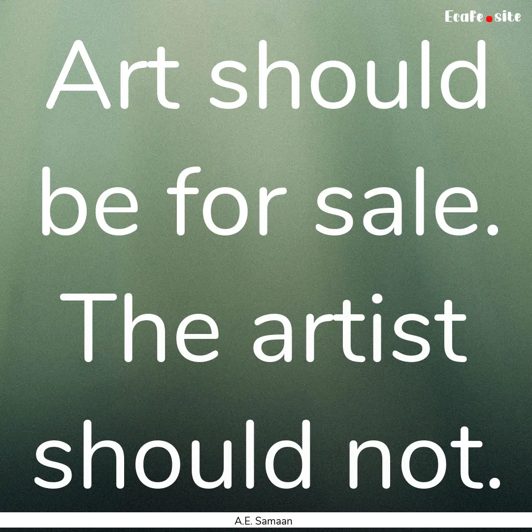 Art should be for sale. The artist should.... : Quote by A.E. Samaan