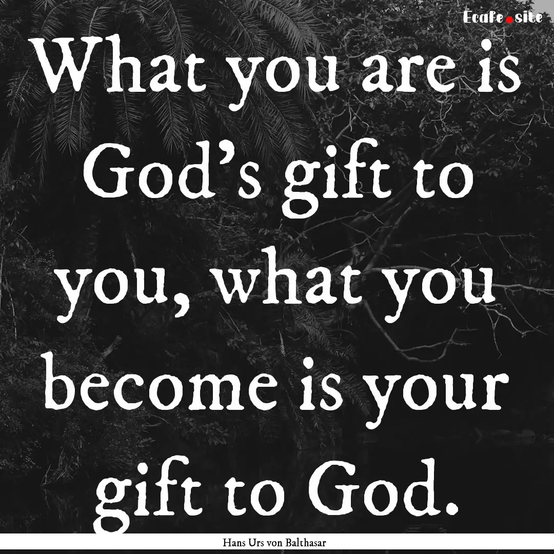 What you are is God's gift to you, what you.... : Quote by Hans Urs von Balthasar