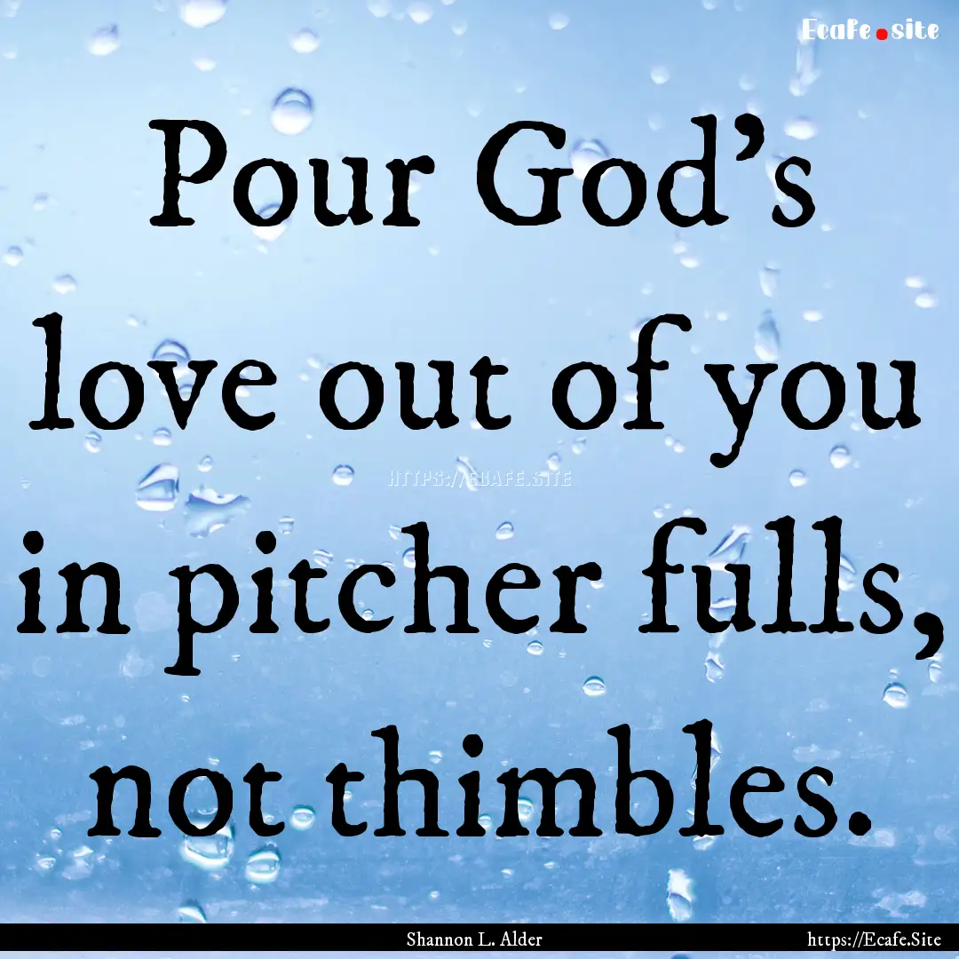 Pour God's love out of you in pitcher fulls,.... : Quote by Shannon L. Alder