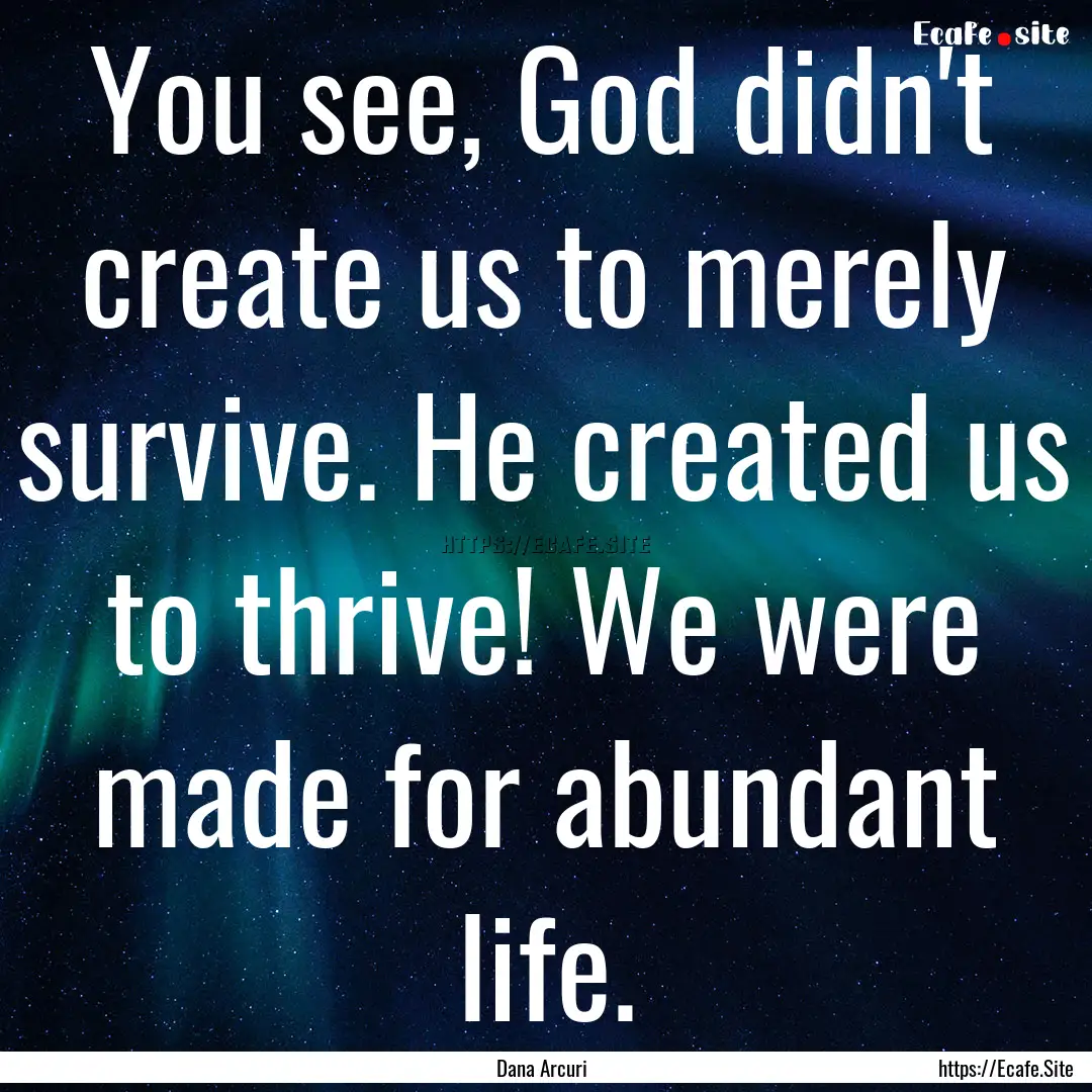 You see, God didn't create us to merely survive..... : Quote by Dana Arcuri