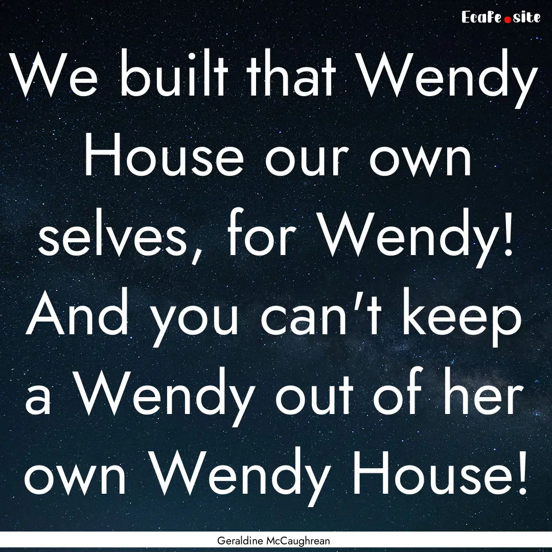 We built that Wendy House our own selves,.... : Quote by Geraldine McCaughrean