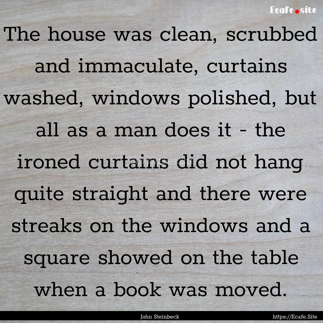 The house was clean, scrubbed and immaculate,.... : Quote by John Steinbeck