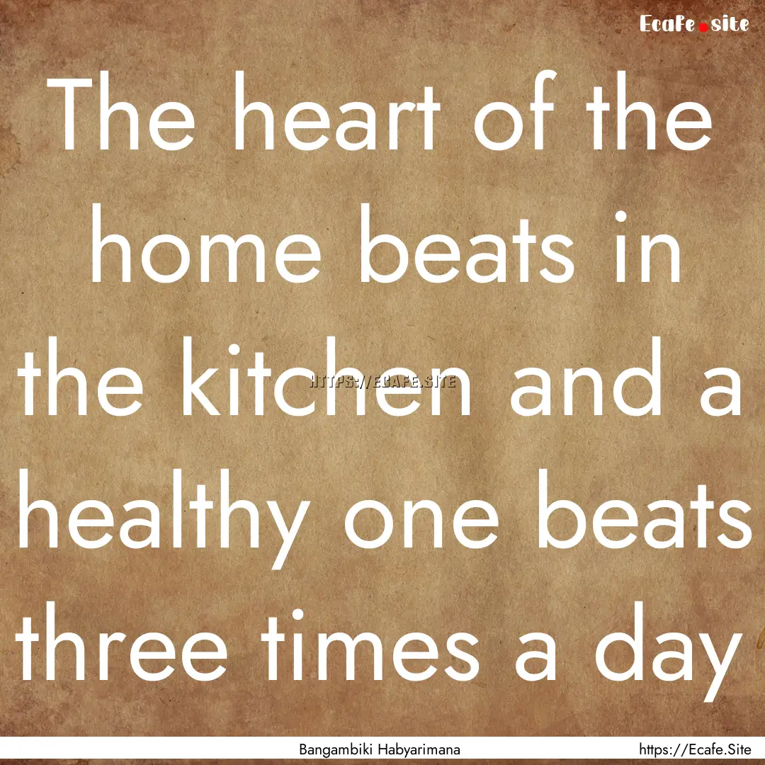 The heart of the home beats in the kitchen.... : Quote by Bangambiki Habyarimana