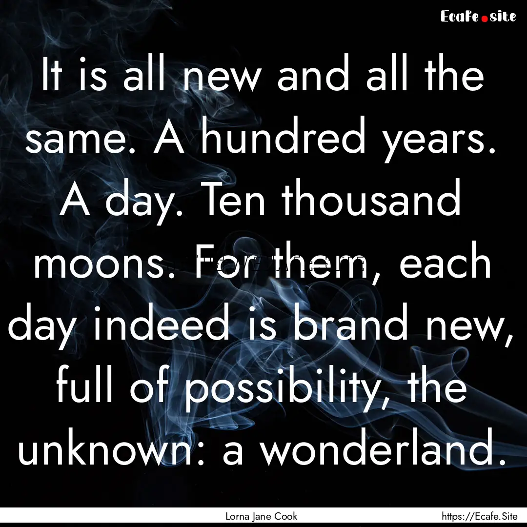 It is all new and all the same. A hundred.... : Quote by Lorna Jane Cook