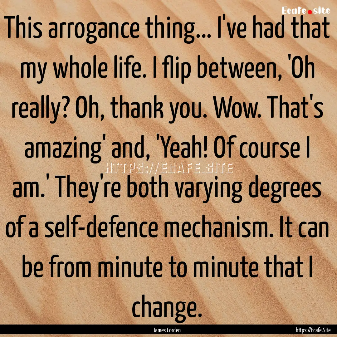 This arrogance thing... I've had that my.... : Quote by James Corden