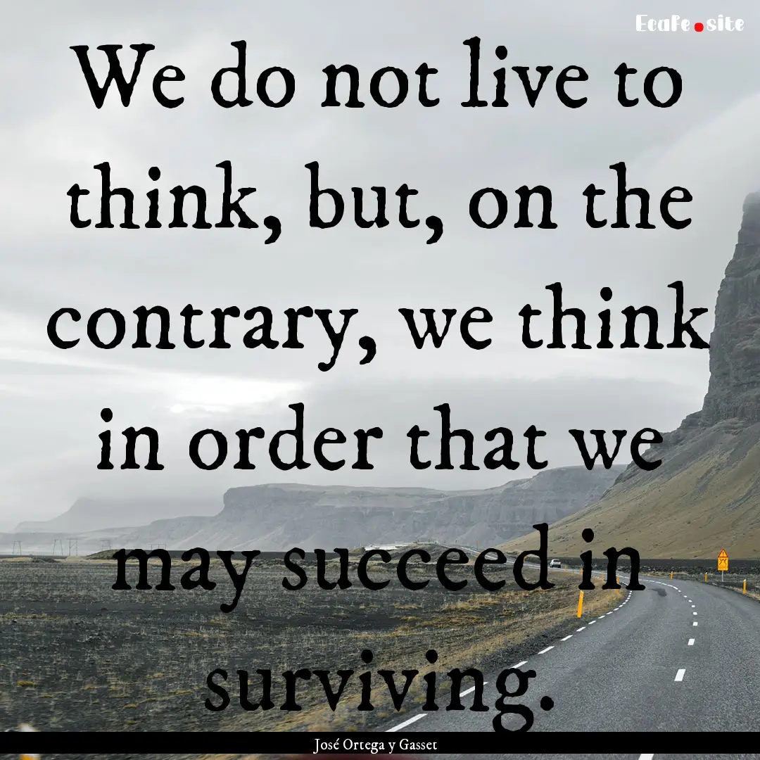 We do not live to think, but, on the contrary,.... : Quote by José Ortega y Gasset