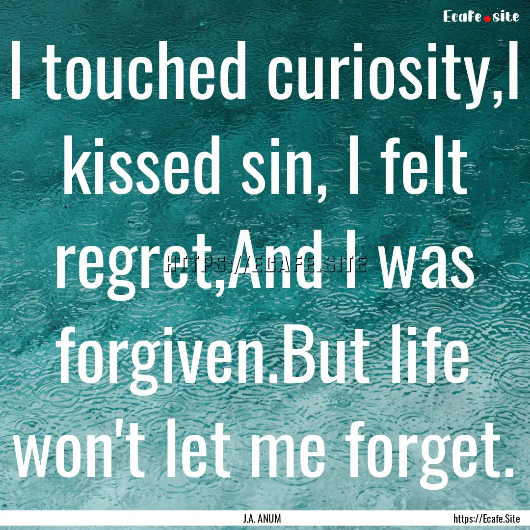 I touched curiosity,I kissed sin, I felt.... : Quote by J.A. ANUM