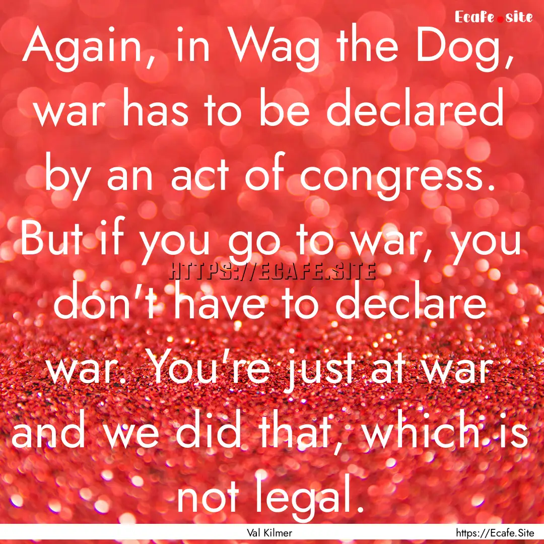 Again, in Wag the Dog, war has to be declared.... : Quote by Val Kilmer