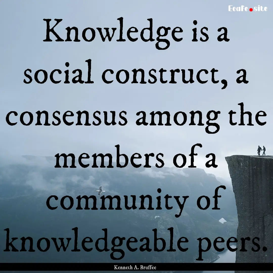 Knowledge is a social construct, a consensus.... : Quote by Kenneth A. Bruffee