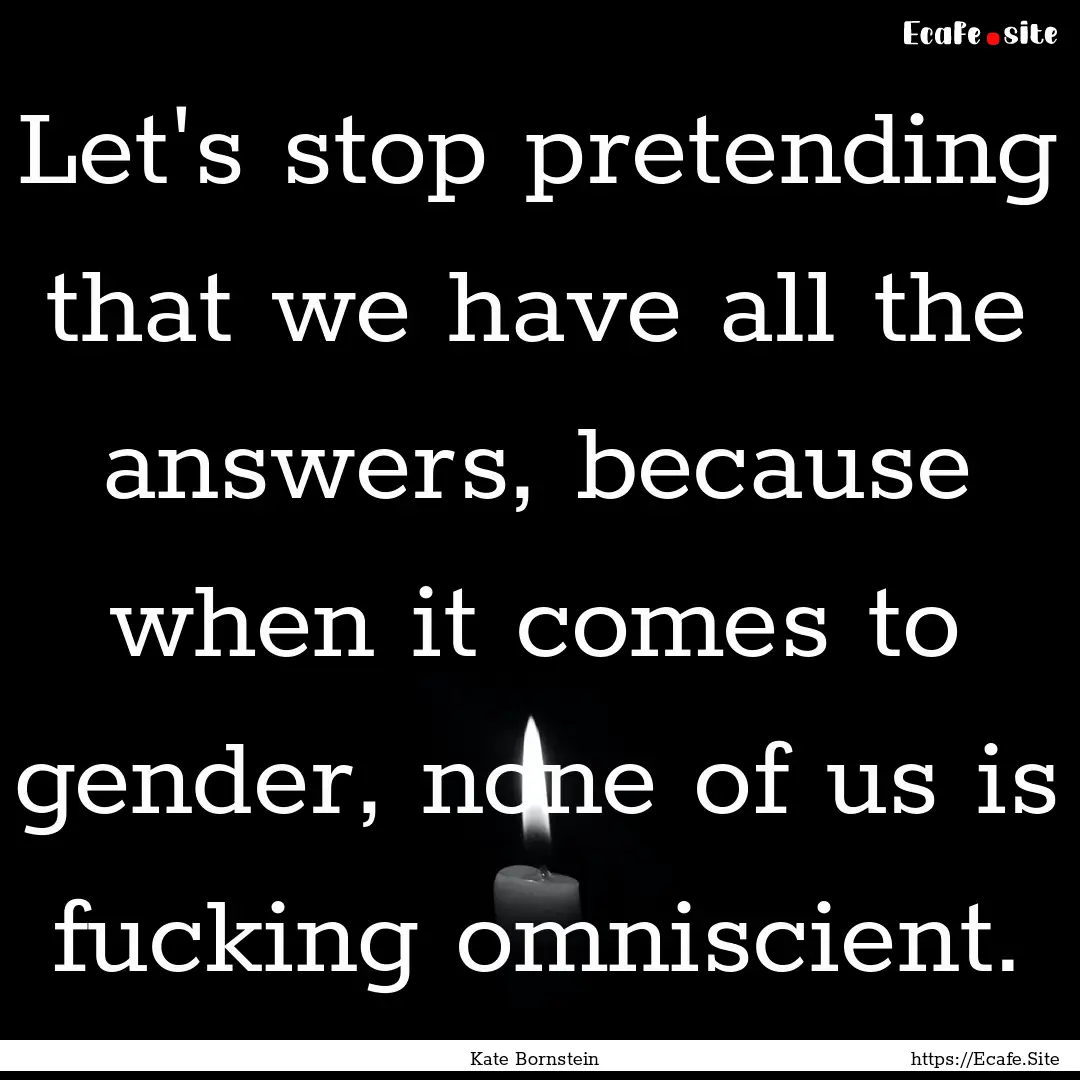 Let's stop pretending that we have all the.... : Quote by Kate Bornstein