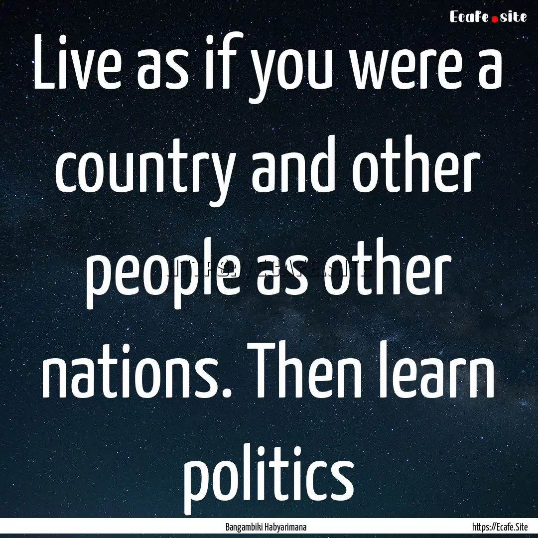 Live as if you were a country and other people.... : Quote by Bangambiki Habyarimana