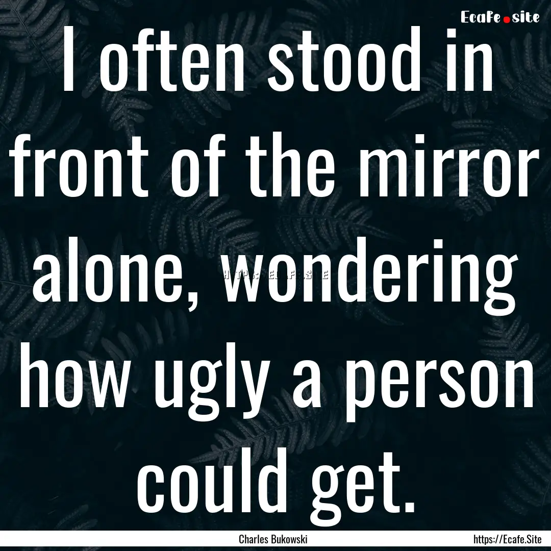 I often stood in front of the mirror alone,.... : Quote by Charles Bukowski