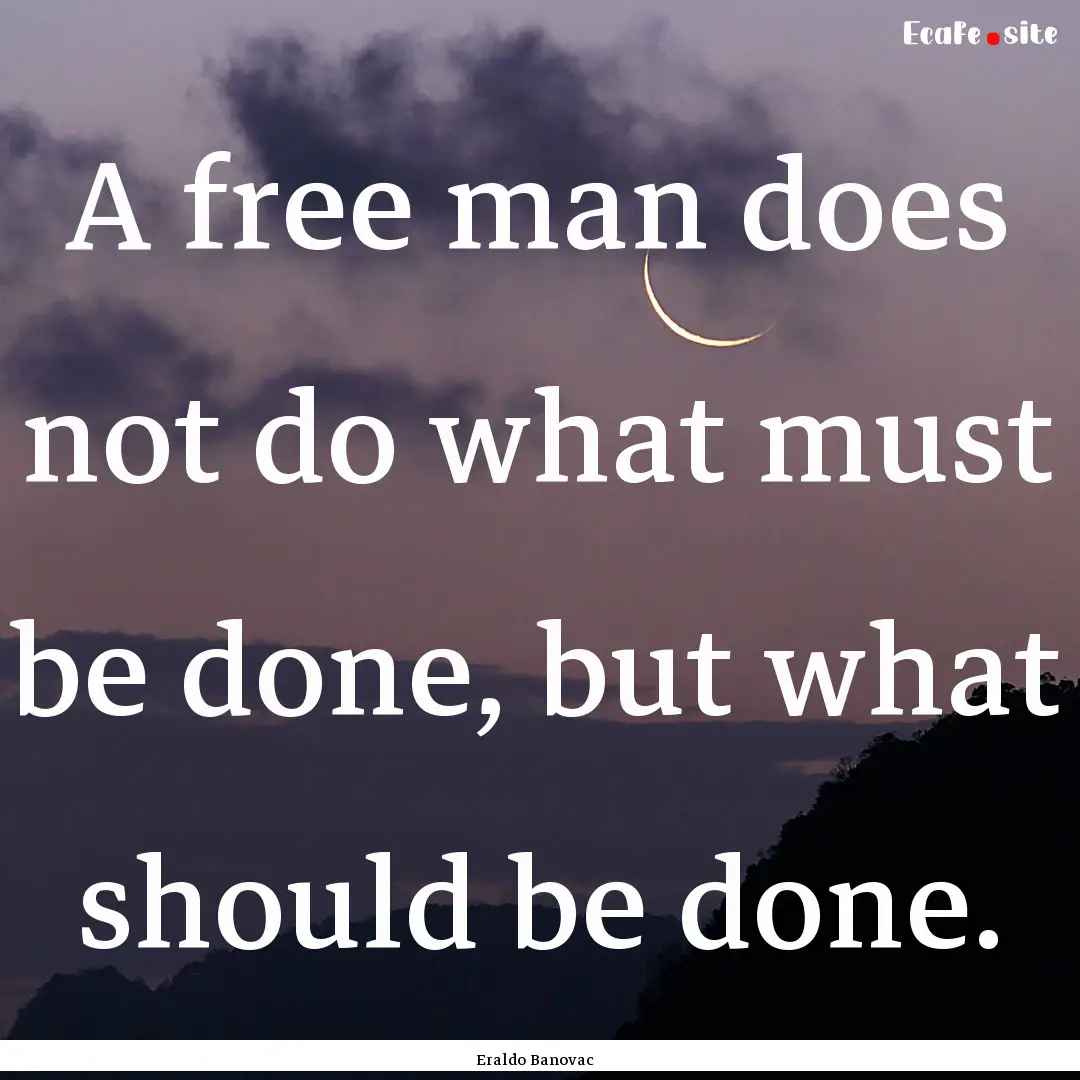 A free man does not do what must be done,.... : Quote by Eraldo Banovac