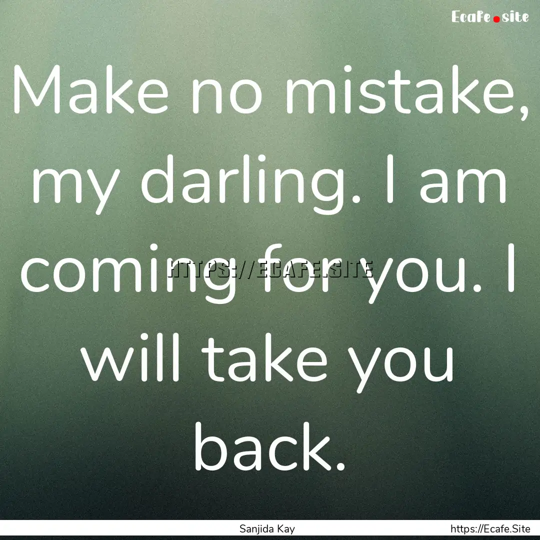 Make no mistake, my darling. I am coming.... : Quote by Sanjida Kay