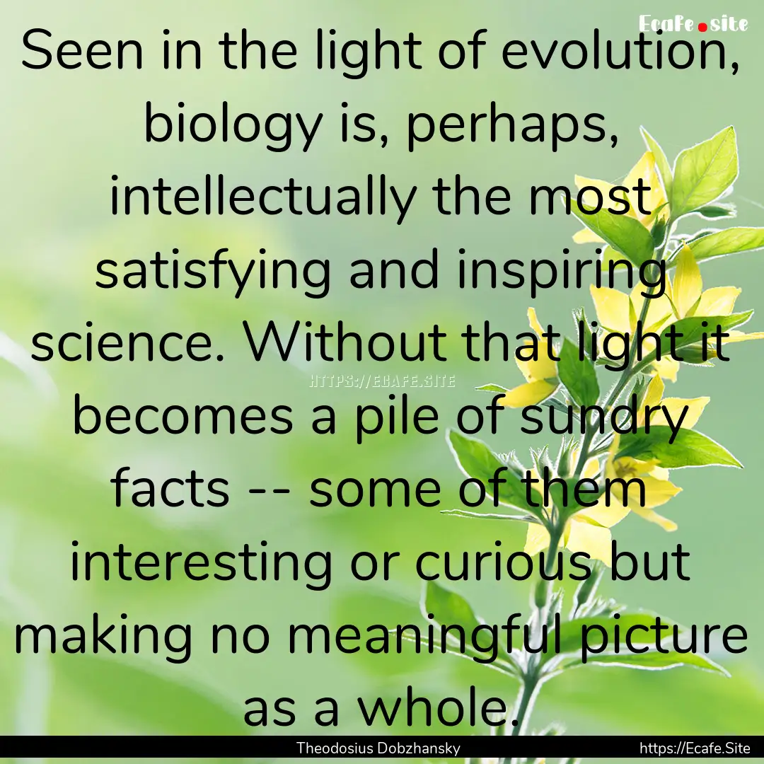 Seen in the light of evolution, biology is,.... : Quote by Theodosius Dobzhansky