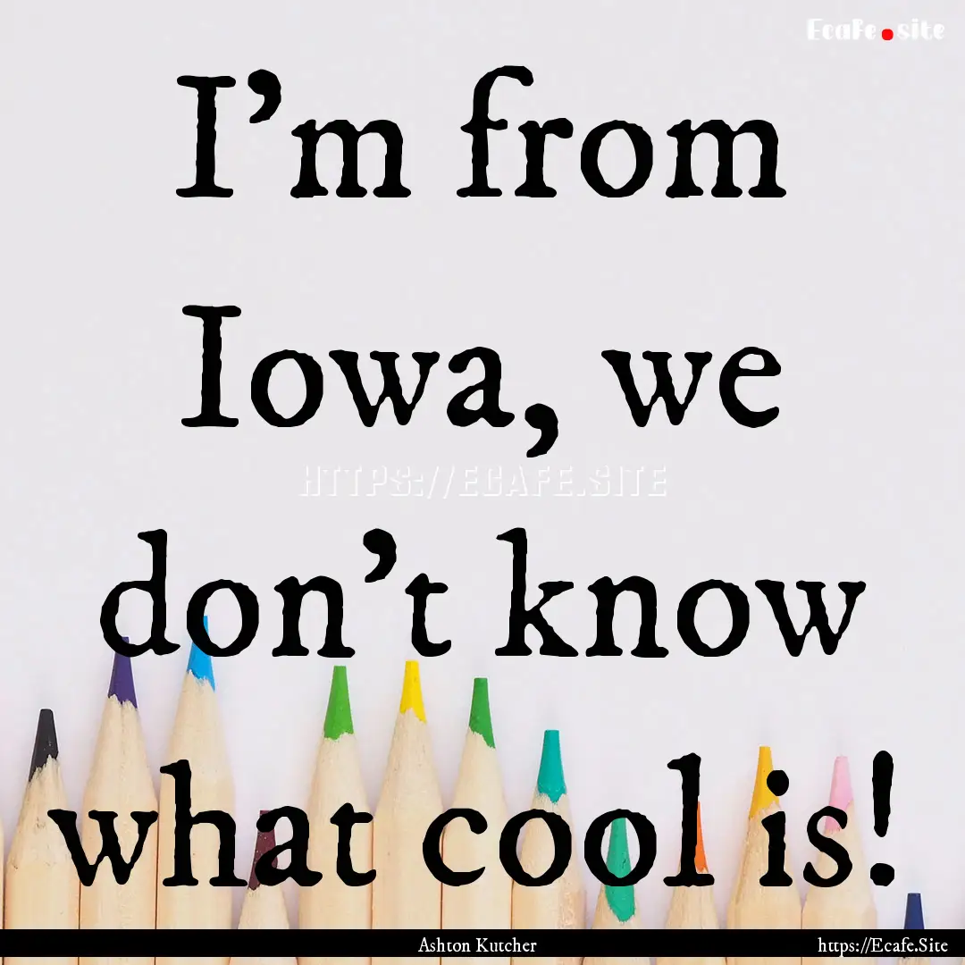 I'm from Iowa, we don't know what cool is!.... : Quote by Ashton Kutcher