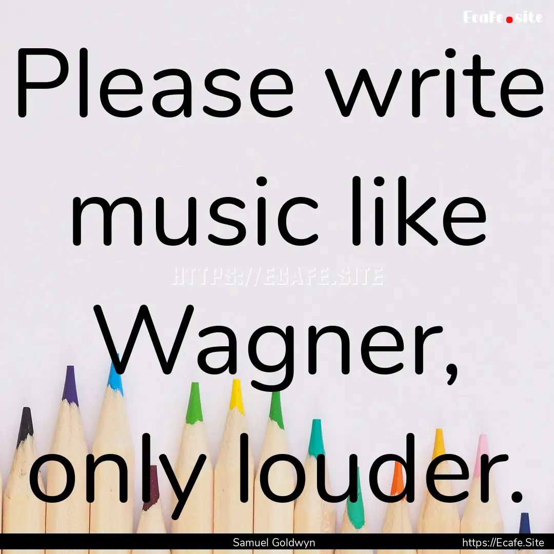 Please write music like Wagner, only louder..... : Quote by Samuel Goldwyn