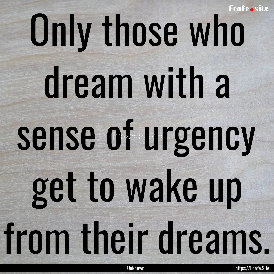 Only those who dream with a sense of urgency.... : Quote by Unknown