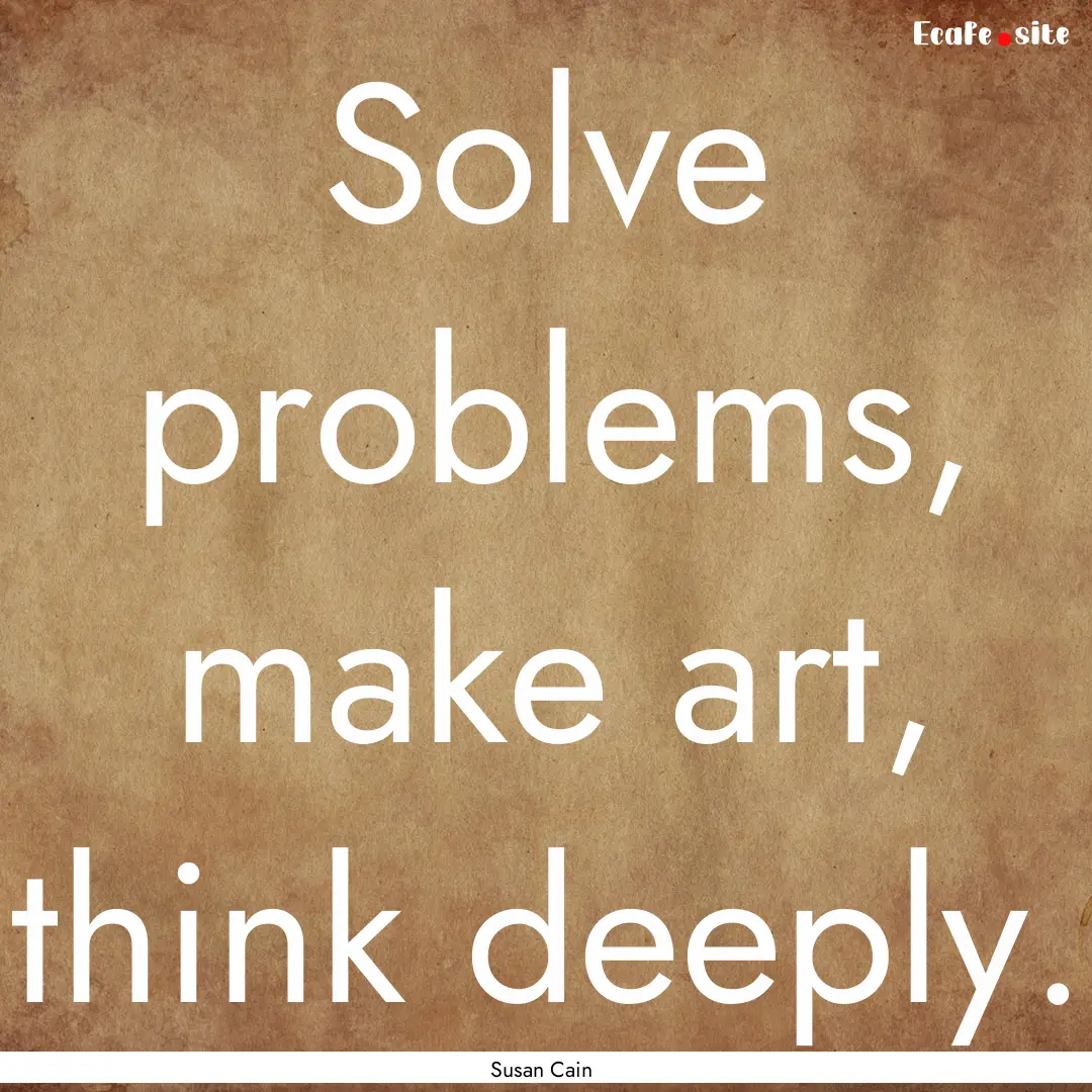 Solve problems, make art, think deeply. : Quote by Susan Cain