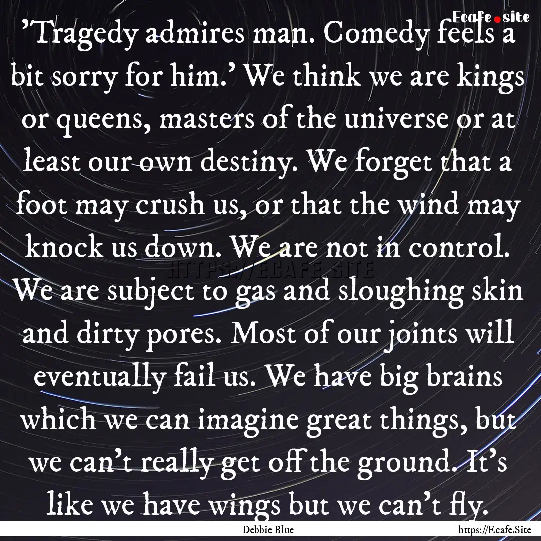  'Tragedy admires man. Comedy feels a bit.... : Quote by Debbie Blue