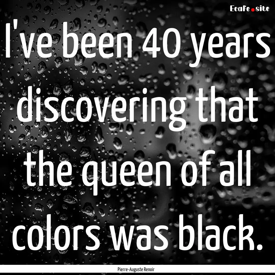 I've been 40 years discovering that the queen.... : Quote by Pierre-Auguste Renoir