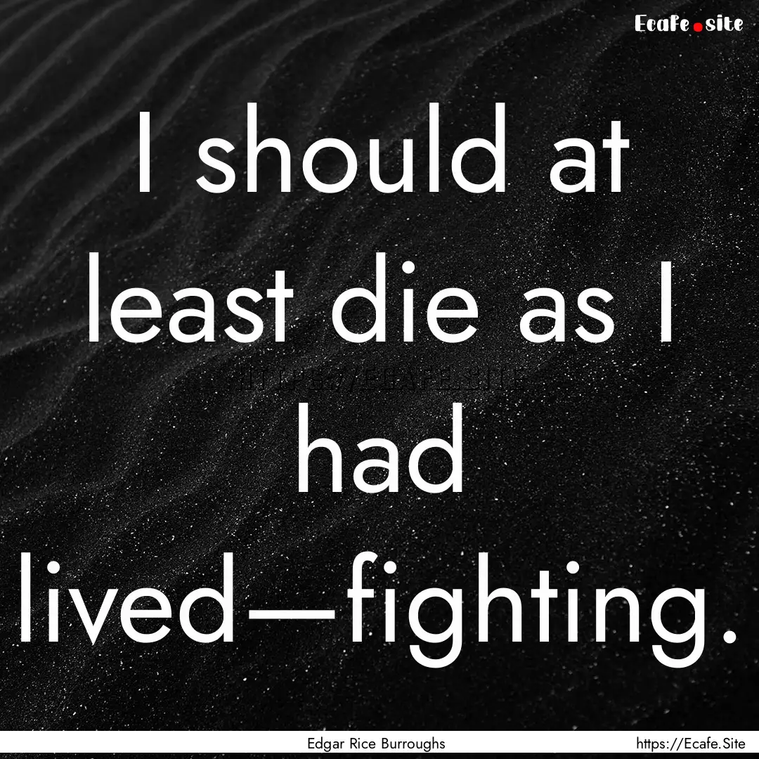 I should at least die as I had lived—fighting..... : Quote by Edgar Rice Burroughs