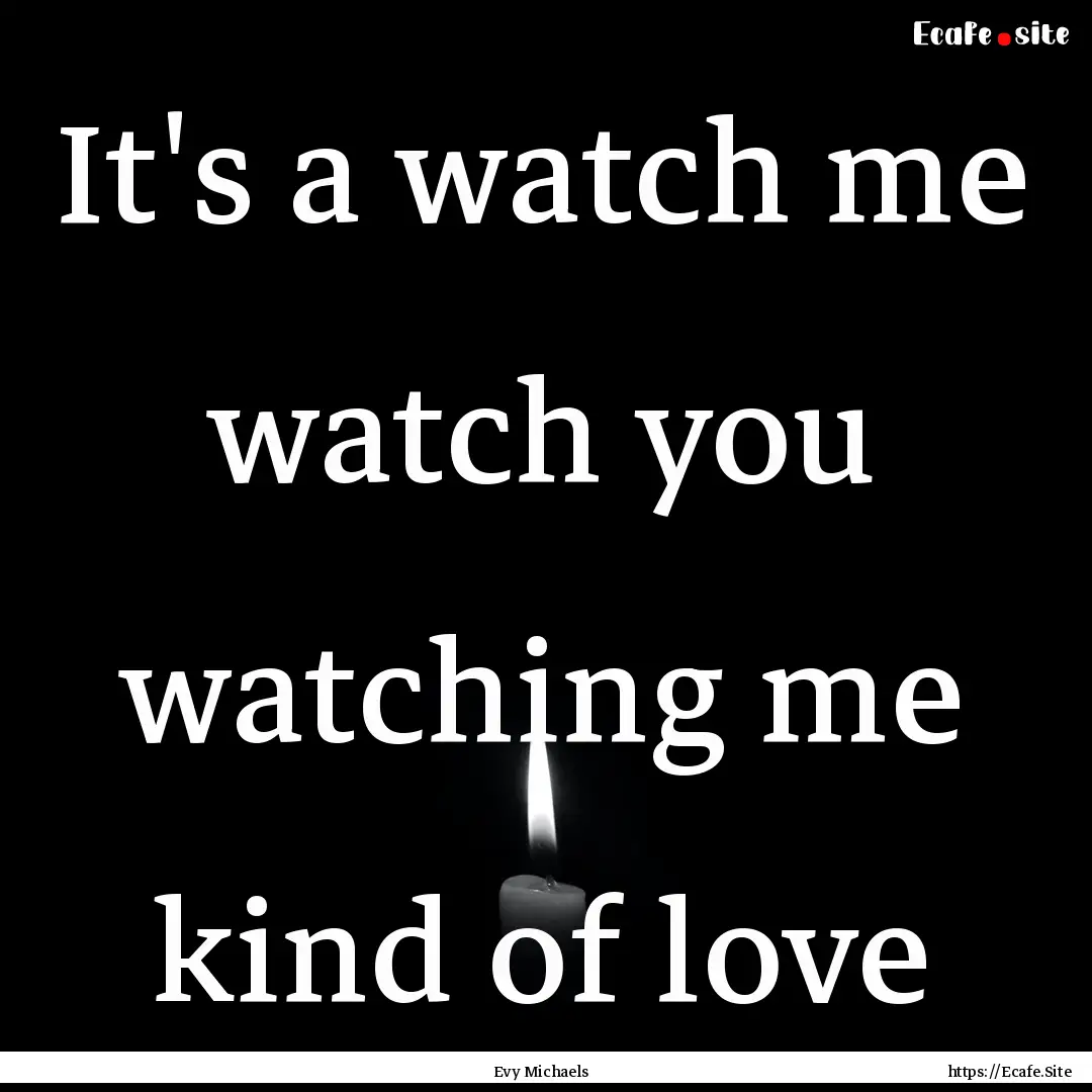 It's a watch me watch you watching me kind.... : Quote by Evy Michaels