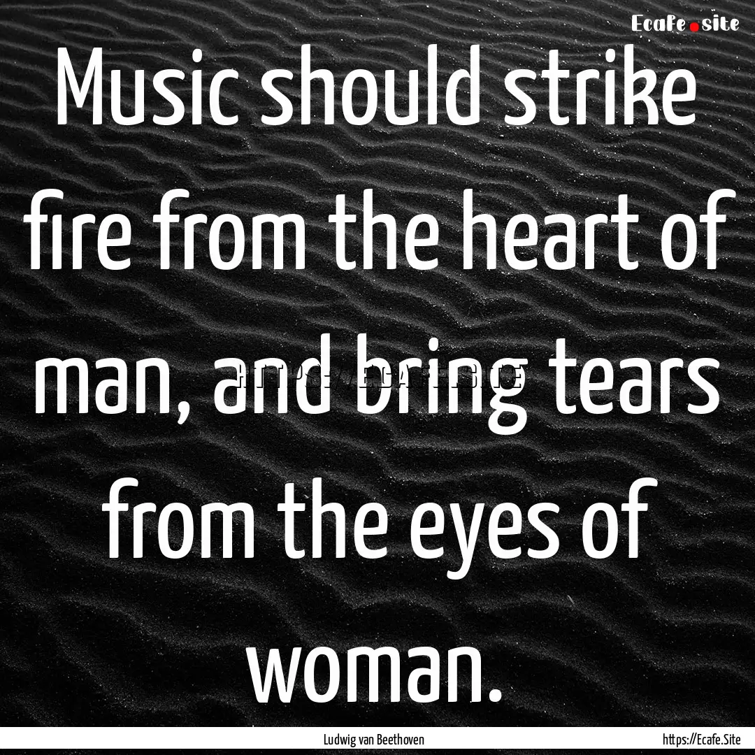 Music should strike fire from the heart of.... : Quote by Ludwig van Beethoven