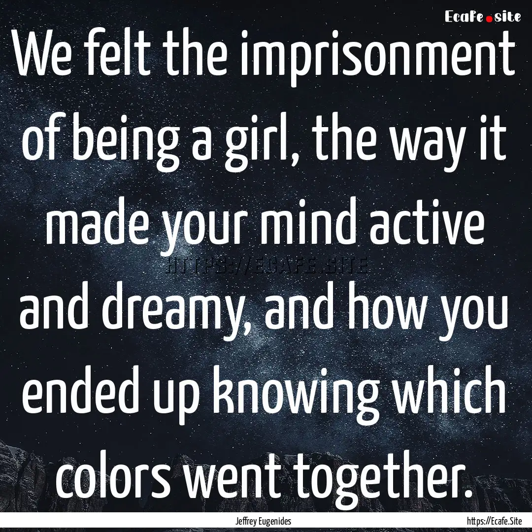 We felt the imprisonment of being a girl,.... : Quote by Jeffrey Eugenides