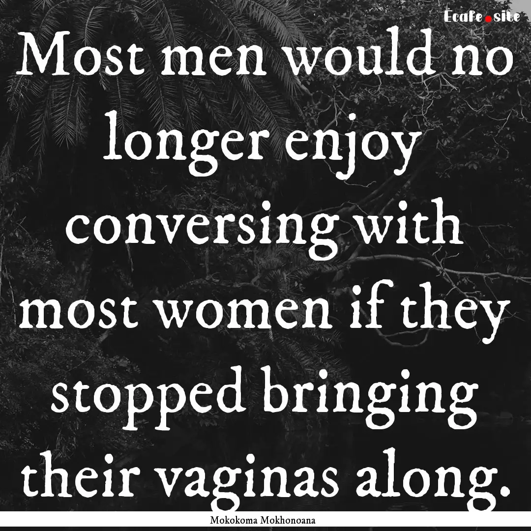 Most men would no longer enjoy conversing.... : Quote by Mokokoma Mokhonoana