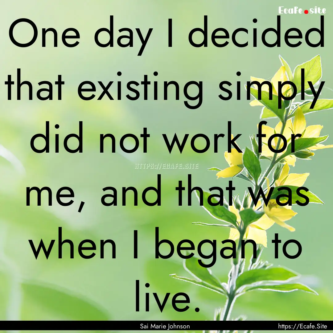 One day I decided that existing simply did.... : Quote by Sai Marie Johnson