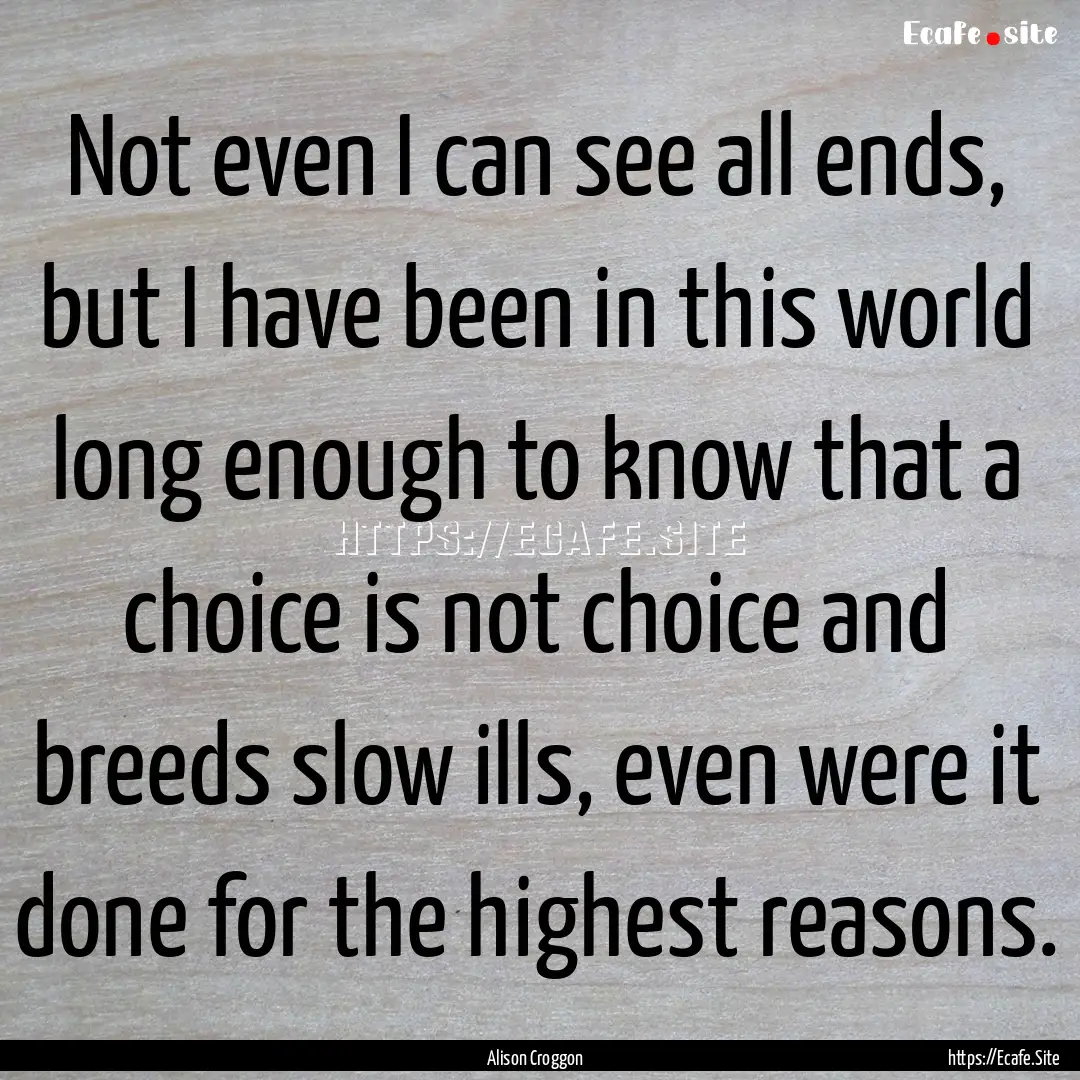 Not even I can see all ends, but I have been.... : Quote by Alison Croggon