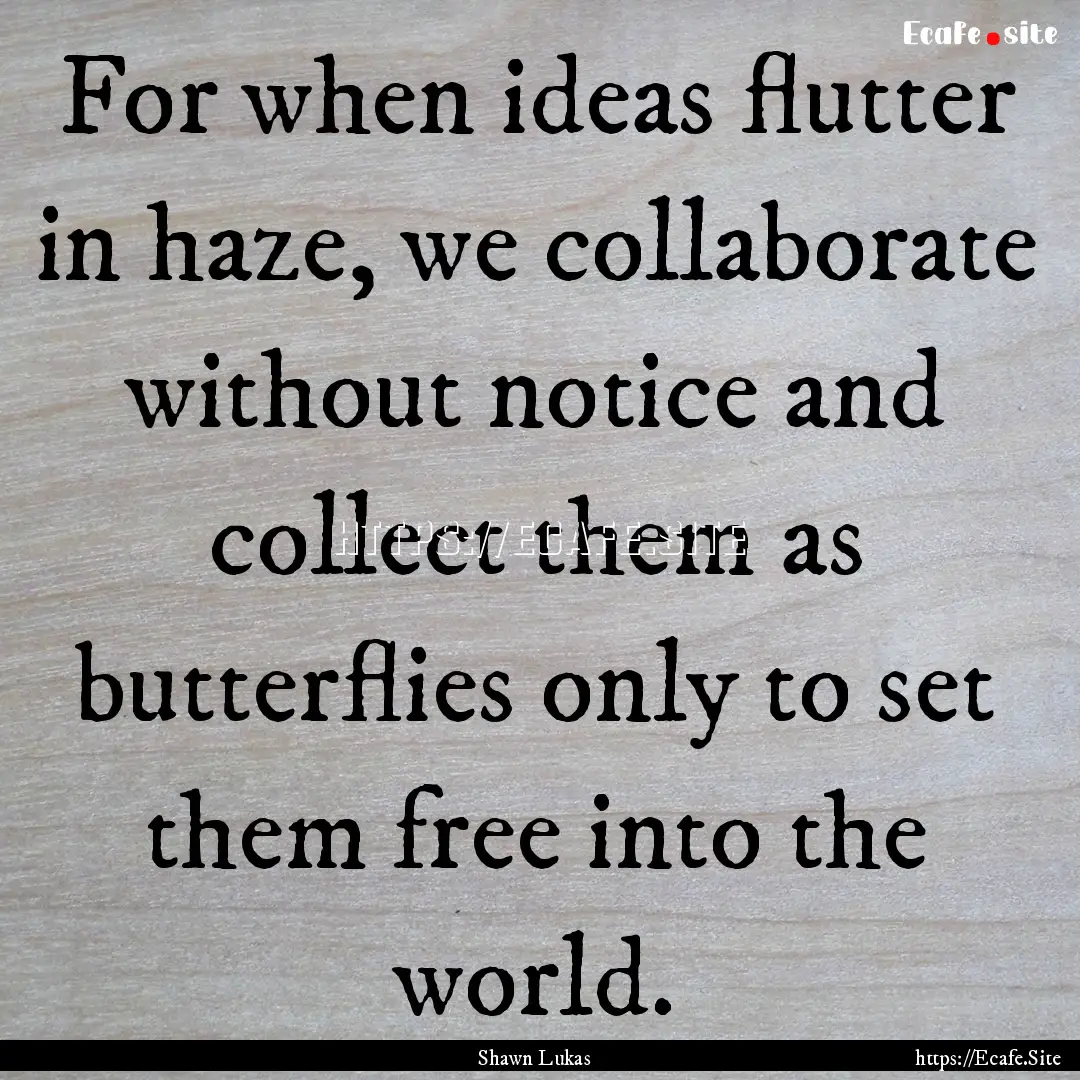 For when ideas flutter in haze, we collaborate.... : Quote by Shawn Lukas