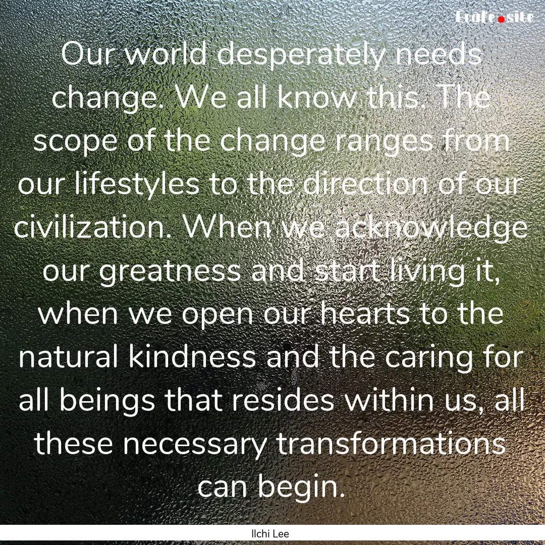 Our world desperately needs change. We all.... : Quote by Ilchi Lee