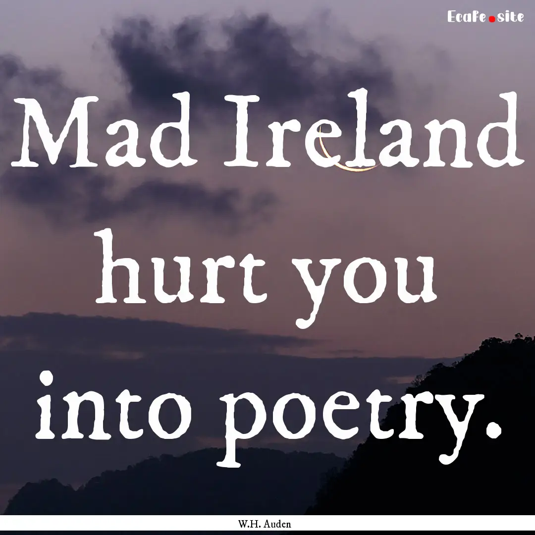 Mad Ireland hurt you into poetry. : Quote by W.H. Auden