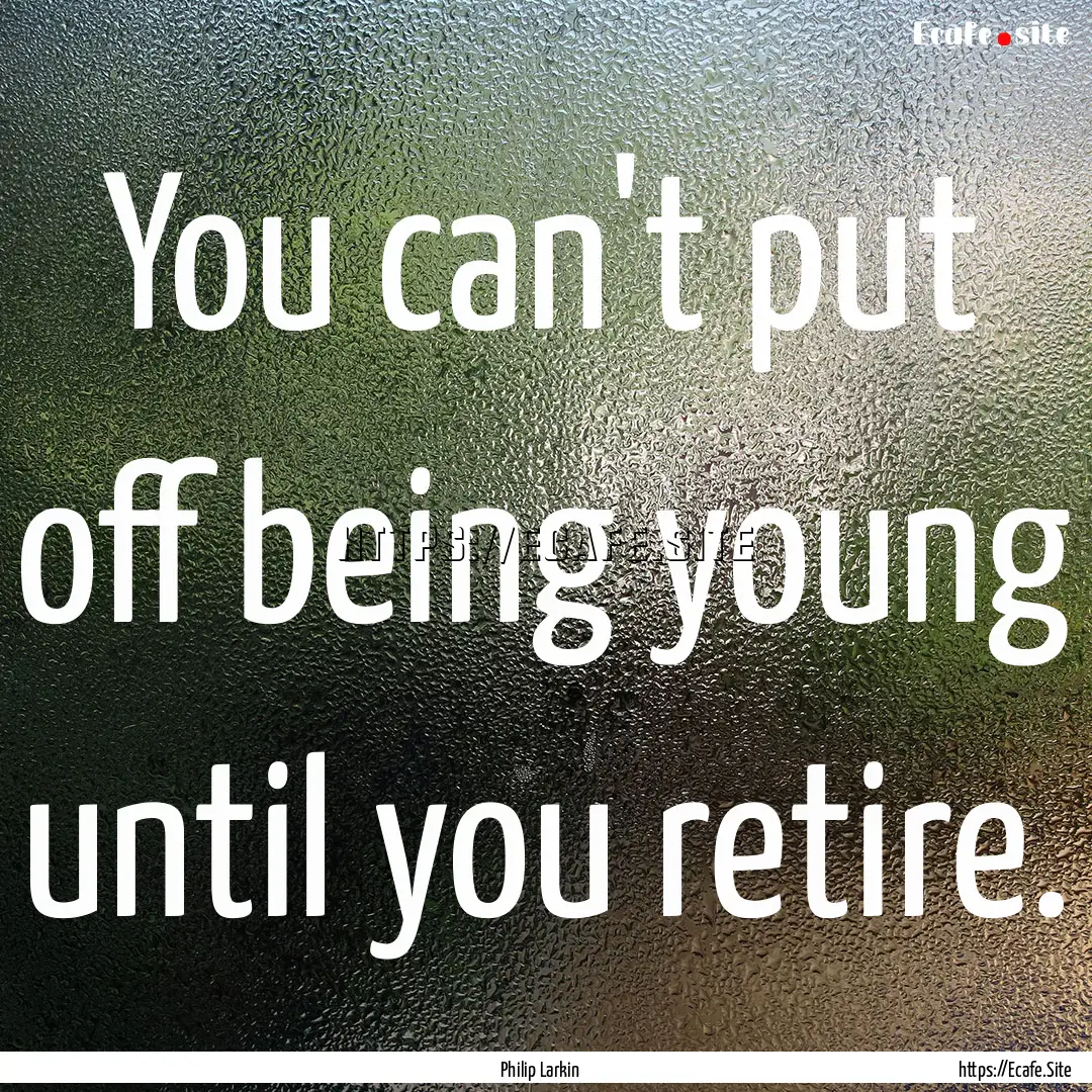 You can't put off being young until you retire..... : Quote by Philip Larkin