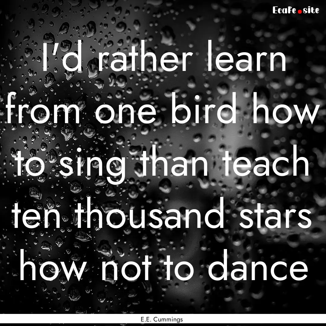 I'd rather learn from one bird how to sing.... : Quote by E.E. Cummings