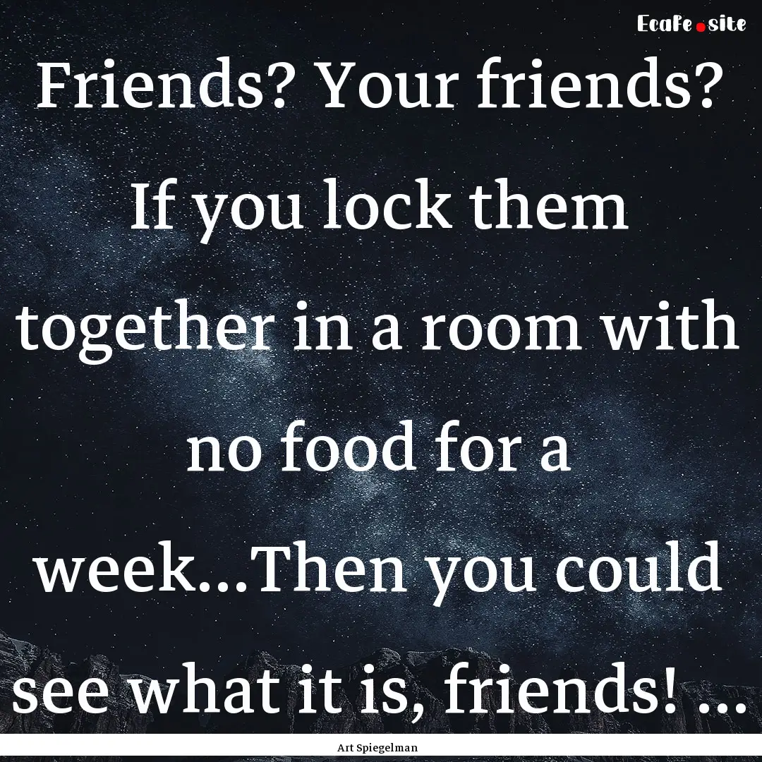 Friends? Your friends? If you lock them together.... : Quote by Art Spiegelman