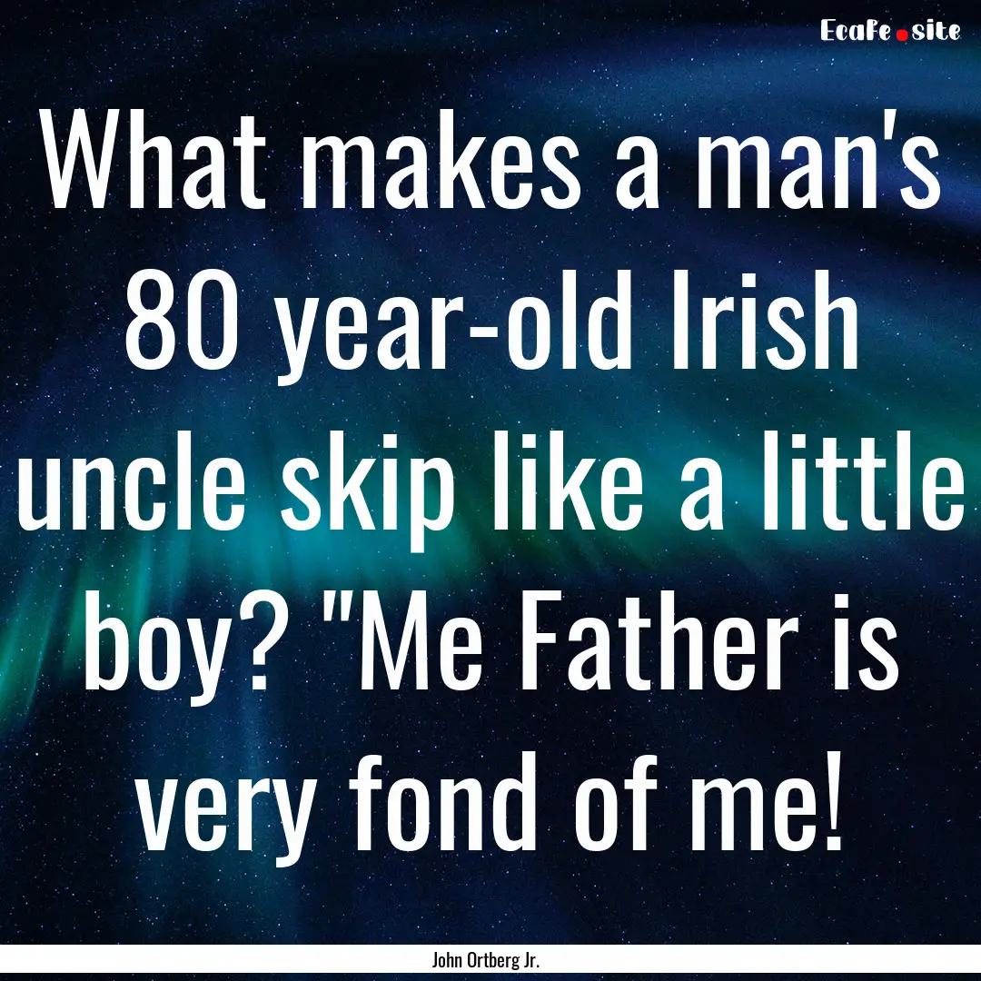 What makes a man's 80 year-old Irish uncle.... : Quote by John Ortberg Jr.