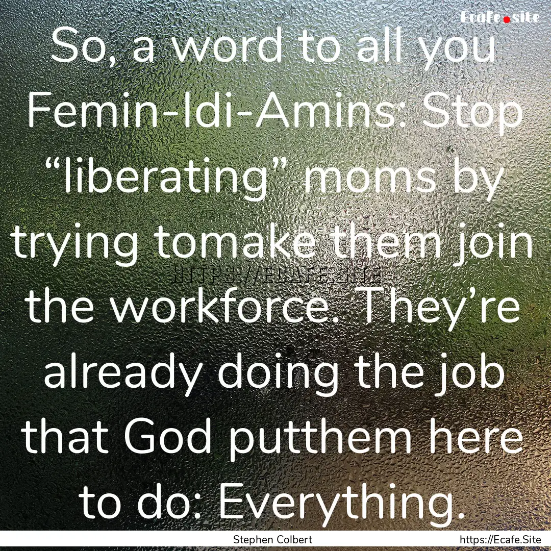 So, a word to all you Femin-Idi-Amins: Stop.... : Quote by Stephen Colbert