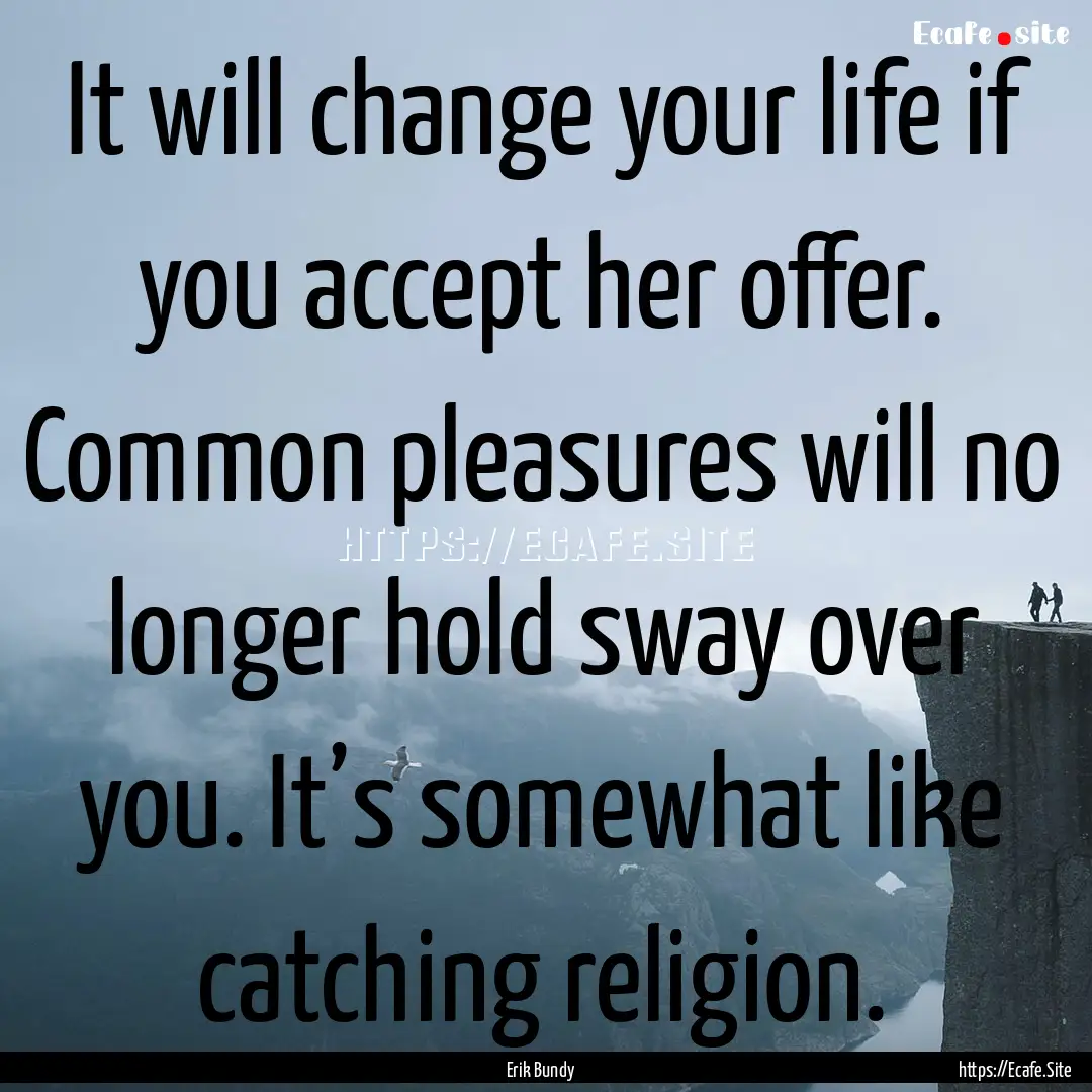 It will change your life if you accept her.... : Quote by Erik Bundy