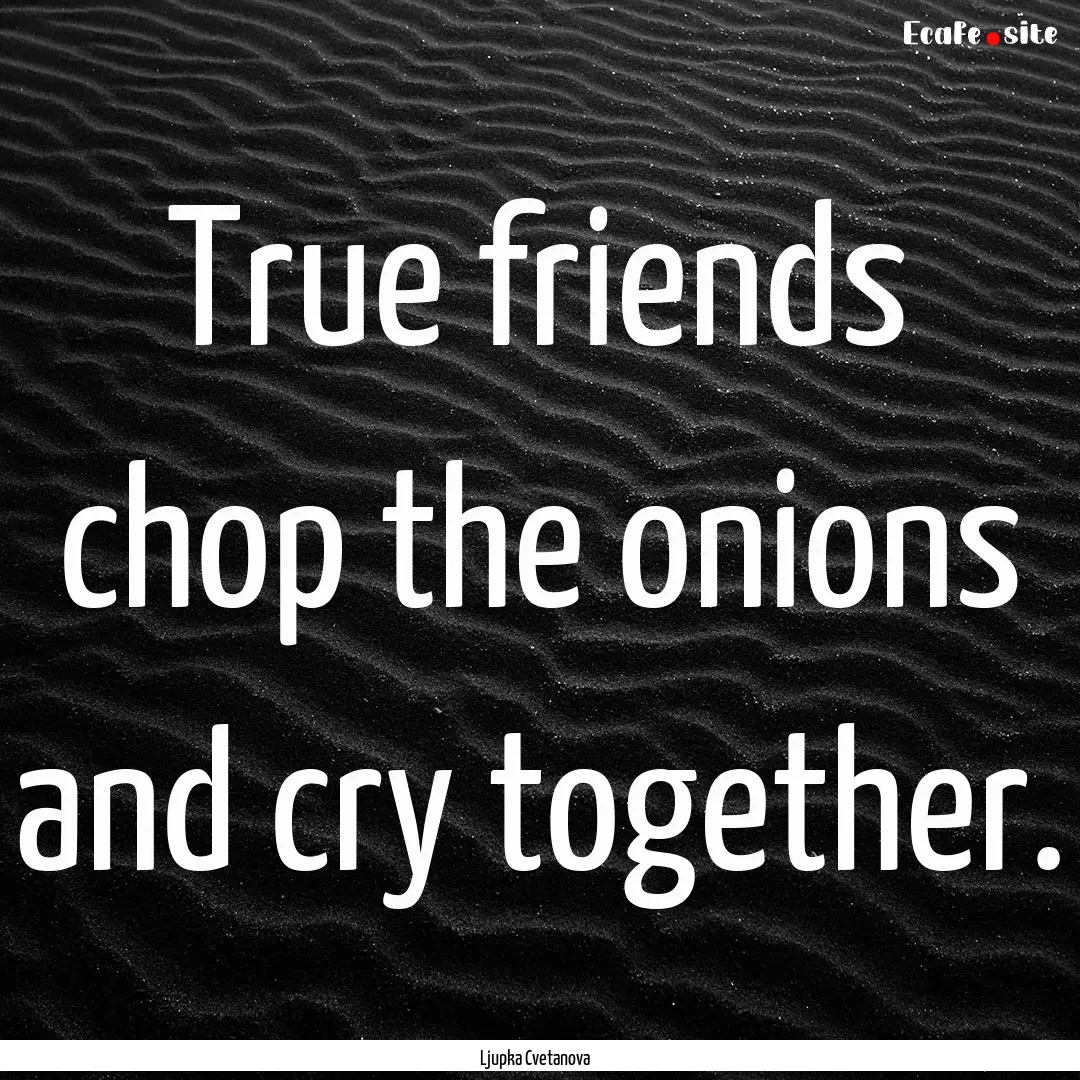 True friends chop the onions and cry together..... : Quote by Ljupka Cvetanova