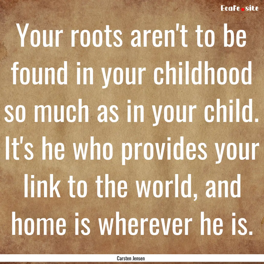 Your roots aren't to be found in your childhood.... : Quote by Carsten Jensen